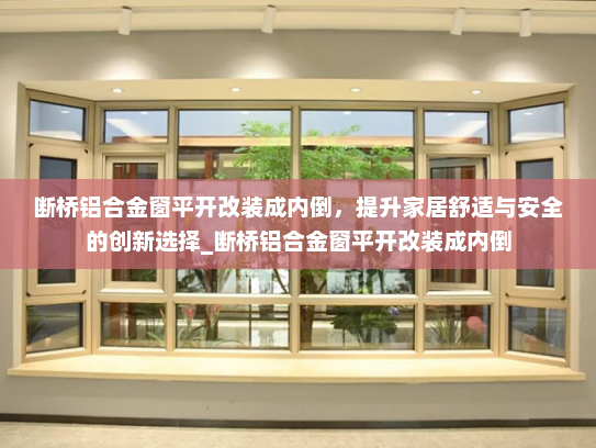 断桥铝合金窗平开改装成内倒，提升家居舒适与安全的创新选择_断桥铝合金窗平开改装成内倒