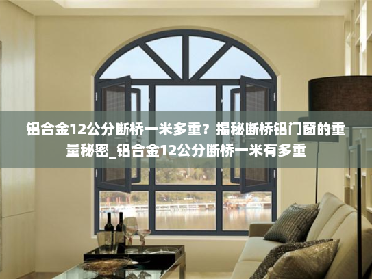 铝合金12公分断桥一米多重？揭秘断桥铝门窗的重量秘密_铝合金12公分断桥一米有多重