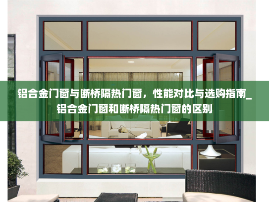 铝合金门窗与断桥隔热门窗，性能对比与选购指南_铝合金门窗和断桥隔热门窗的区别