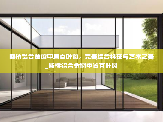 断桥铝合金窗中置百叶窗，完美结合科技与艺术之美_断桥铝合金窗中置百叶窗