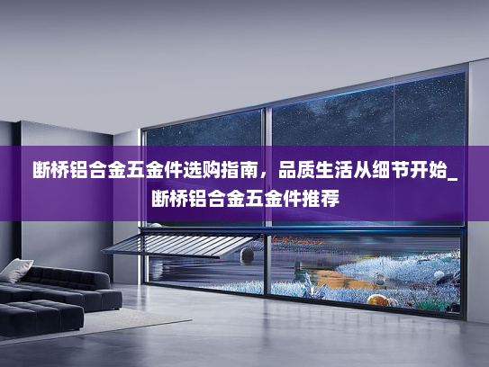 断桥铝合金五金件选购指南，品质生活从细节开始_断桥铝合金五金件推荐
