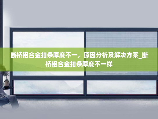 断桥铝合金扣条厚度不一，原因分析及解决方案_断桥铝合金扣条厚度不一样