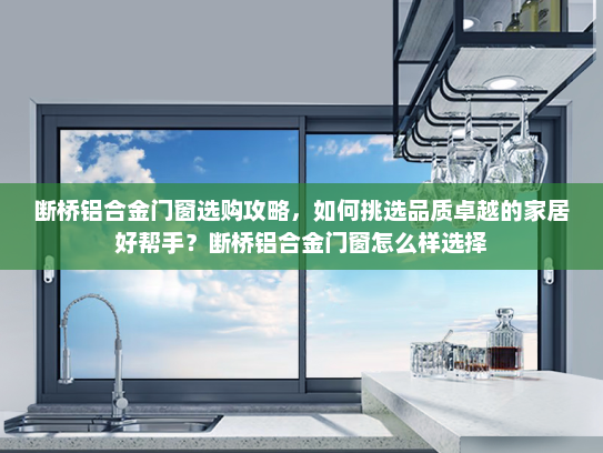 断桥铝合金门窗选购攻略，如何挑选品质卓越的家居好帮手？断桥铝合金门窗怎么样选择