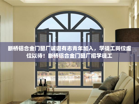 断桥铝合金门窗厂诚邀有志青年加入，学徒工岗位虚位以待！断桥铝合金门窗厂招学徒工