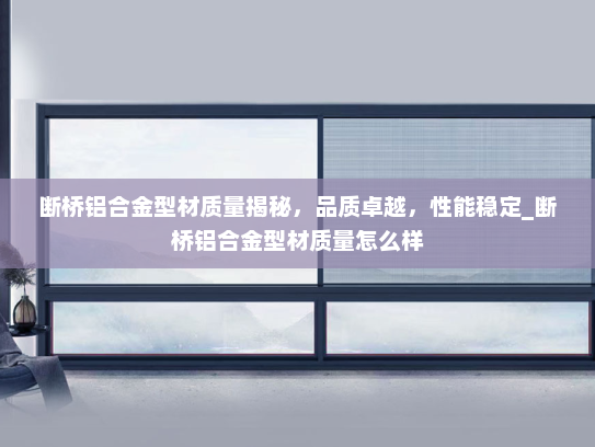 断桥铝合金型材质量揭秘，品质卓越，性能稳定_断桥铝合金型材质量怎么样