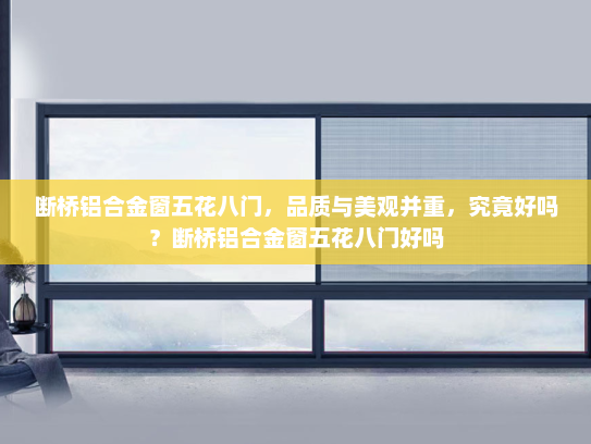 断桥铝合金窗五花八门，品质与美观并重，究竟好吗？断桥铝合金窗五花八门好吗
