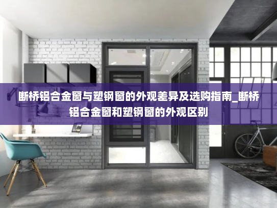 断桥铝合金窗与塑钢窗的外观差异及选购指南_断桥铝合金窗和塑钢窗的外观区别