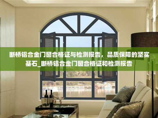 断桥铝合金门窗合格证与检测报告，品质保障的坚实基石_断桥铝合金门窗合格证和检测报告