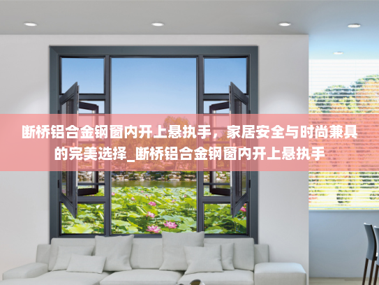 断桥铝合金钢窗内开上悬执手，家居安全与时尚兼具的完美选择_断桥铝合金钢窗内开上悬执手