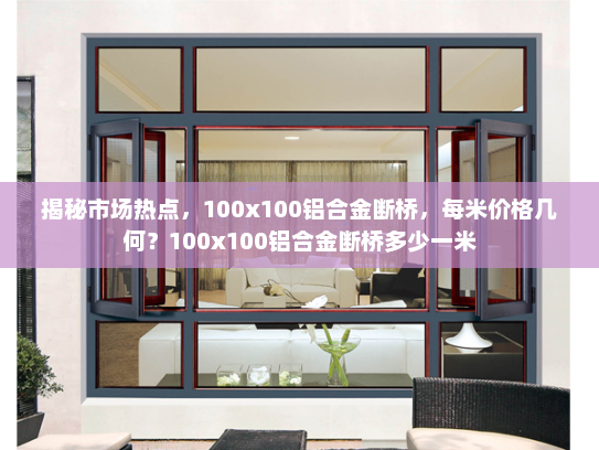 揭秘市场热点，100x100铝合金断桥，每米价格几何？100x100铝合金断桥多少一米