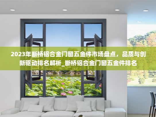 2023年断桥铝合金门窗五金件市场盘点，品质与创新驱动排名解析_断桥铝合金门窗五金件排名