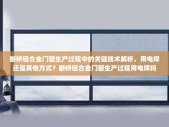 断桥铝合金门窗生产过程中的关键技术解析，用电焊还是其他方式？断桥铝合金门窗生产过程用电焊吗