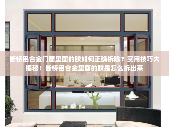 断桥铝合金门窗里面的胶如何正确拆除？实用技巧大揭秘！断桥铝合金里面的胶是怎么拆出来