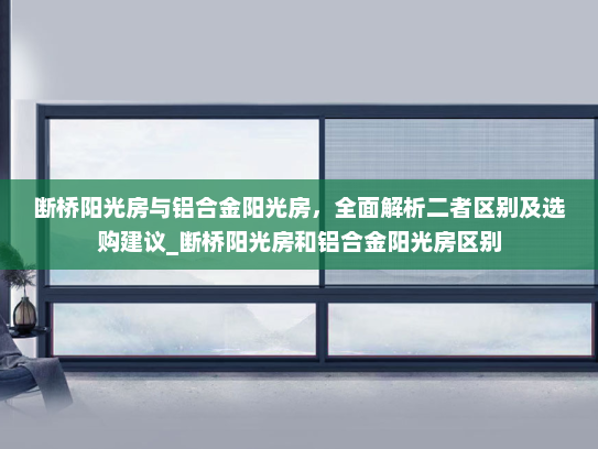 断桥阳光房与铝合金阳光房，全面解析二者区别及选购建议_断桥阳光房和铝合金阳光房区别
