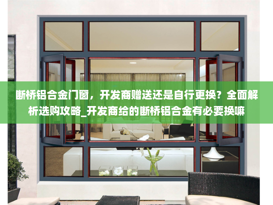 断桥铝合金门窗，开发商赠送还是自行更换？全面解析选购攻略_开发商给的断桥铝合金有必要换嘛