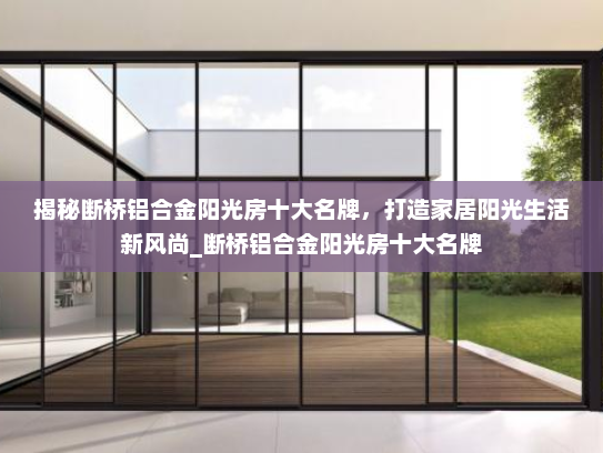 揭秘断桥铝合金阳光房十大名牌，打造家居阳光生活新风尚_断桥铝合金阳光房十大名牌