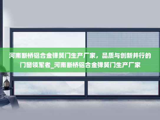 河南断桥铝合金弹簧门生产厂家，品质与创新并行的门窗领军者_河南断桥铝合金弹簧门生产厂家