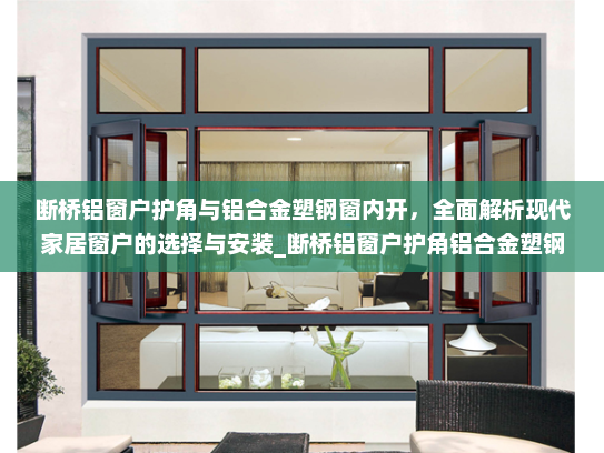 断桥铝窗户护角与铝合金塑钢窗内开，全面解析现代家居窗户的选择与安装_断桥铝窗户护角铝合金塑钢窗内开