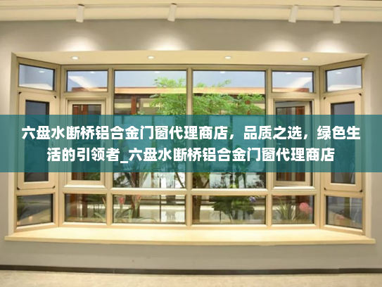 六盘水断桥铝合金门窗代理商店，品质之选，绿色生活的引领者_六盘水断桥铝合金门窗代理商店