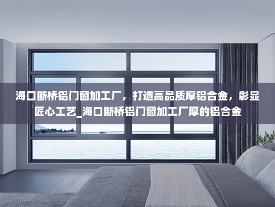 海口断桥铝门窗加工厂，打造高品质厚铝合金，彰显匠心工艺_海口断桥铝门窗加工厂厚的铝合金