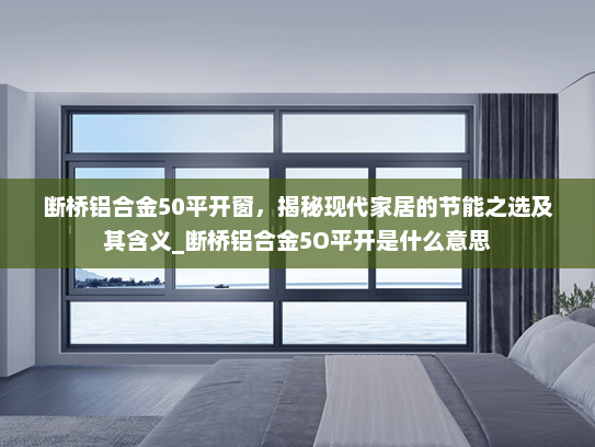 断桥铝合金50平开窗，揭秘现代家居的节能之选及其含义_断桥铝合金5O平开是什么意思