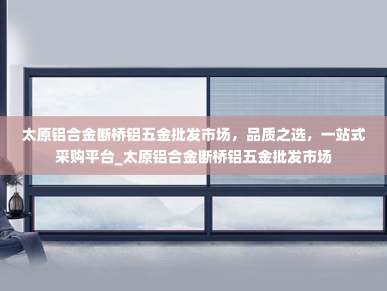 太原铝合金断桥铝五金批发市场，品质之选，一站式采购平台_太原铝合金断桥铝五金批发市场
