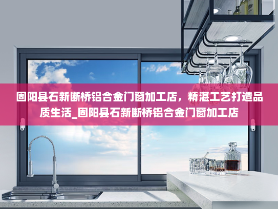 固阳县石新断桥铝合金门窗加工店，精湛工艺打造品质生活_固阳县石新断桥铝合金门窗加工店