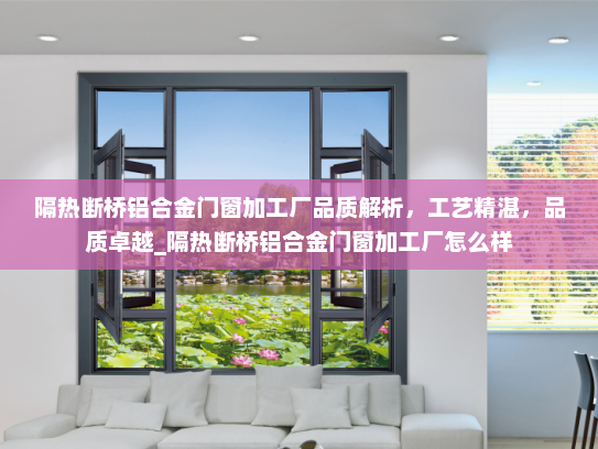 隔热断桥铝合金门窗加工厂品质解析，工艺精湛，品质卓越_隔热断桥铝合金门窗加工厂怎么样