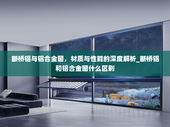 断桥铝与铝合金窗，材质与性能的深度解析_断桥铝和铝合金窗什么区别