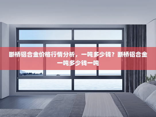 断桥铝合金价格行情分析，一吨多少钱？断桥铝合金一吨多少钱一吨