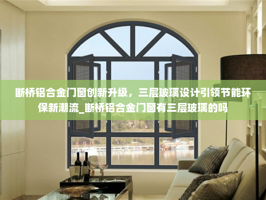 断桥铝合金门窗创新升级，三层玻璃设计引领节能环保新潮流_断桥铝合金门窗有三层玻璃的吗