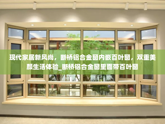 现代家居新风尚，断桥铝合金窗内嵌百叶窗，双重美颜生活体验_断桥铝合金窗里面带百叶窗