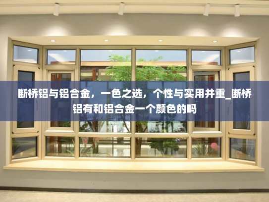 断桥铝与铝合金，一色之选，个性与实用并重_断桥铝有和铝合金一个颜色的吗