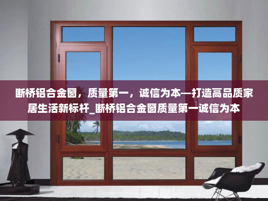 断桥铝合金窗，质量第一，诚信为本—打造高品质家居生活新标杆_断桥铝合金窗质量第一诚信为本