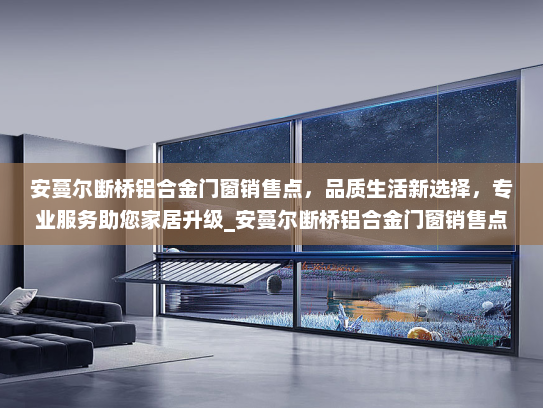 安蔓尔断桥铝合金门窗销售点，品质生活新选择，专业服务助您家居升级_安蔓尔断桥铝合金门窗销售点