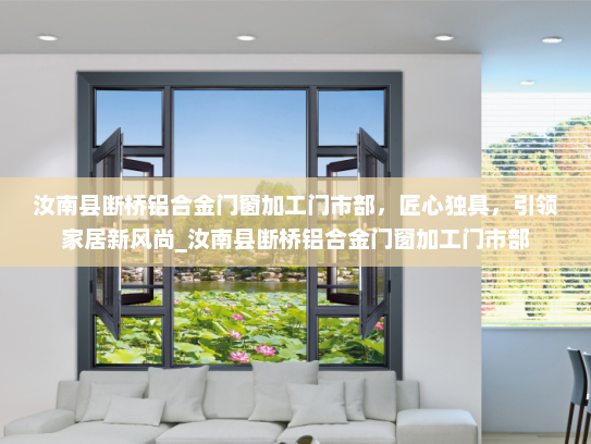 汝南县断桥铝合金门窗加工门市部，匠心独具，引领家居新风尚_汝南县断桥铝合金门窗加工门市部