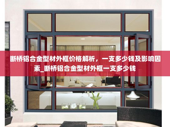 断桥铝合金型材外框价格解析，一支多少钱及影响因素_断桥铝合金型材外框一支多少钱