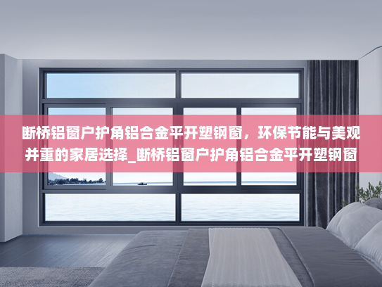 断桥铝窗户护角铝合金平开塑钢窗，环保节能与美观并重的家居选择_断桥铝窗户护角铝合金平开塑钢窗