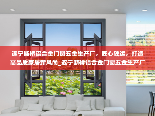 遂宁断桥铝合金门窗五金生产厂，匠心独运，打造高品质家居新风尚_遂宁断桥铝合金门窗五金生产厂
