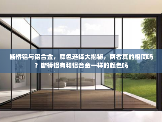 断桥铝与铝合金，颜色选择大揭秘，两者真的相同吗？断桥铝有和铝合金一样的颜色吗