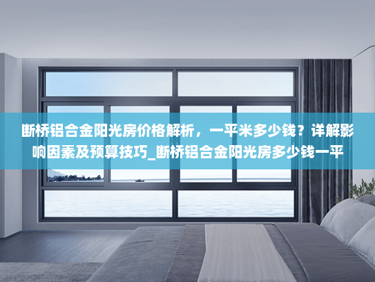 断桥铝合金阳光房价格解析，一平米多少钱？详解影响因素及预算技巧_断桥铝合金阳光房多少钱一平