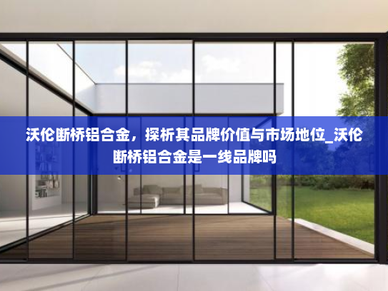 沃伦断桥铝合金，探析其品牌价值与市场地位_沃伦断桥铝合金是一线品牌吗