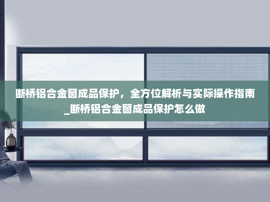 断桥铝合金窗成品保护，全方位解析与实际操作指南_断桥铝合金窗成品保护怎么做