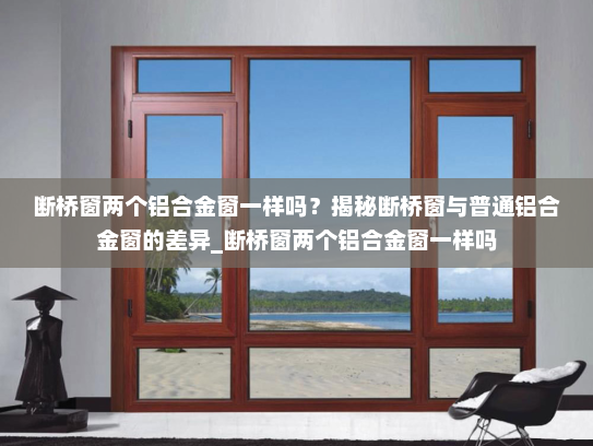 断桥窗两个铝合金窗一样吗？揭秘断桥窗与普通铝合金窗的差异_断桥窗两个铝合金窗一样吗