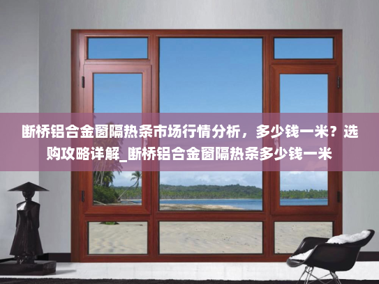 断桥铝合金窗隔热条市场行情分析，多少钱一米？选购攻略详解_断桥铝合金窗隔热条多少钱一米