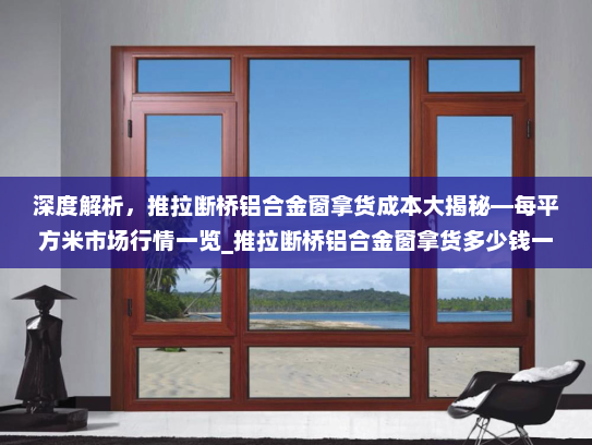 深度解析，推拉断桥铝合金窗拿货成本大揭秘—每平方米市场行情一览_推拉断桥铝合金窗拿货多少钱一平