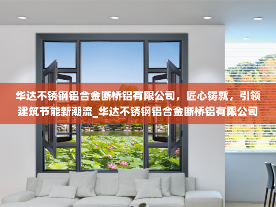 华达不锈钢铝合金断桥铝有限公司，匠心铸就，引领建筑节能新潮流_华达不锈钢铝合金断桥铝有限公司