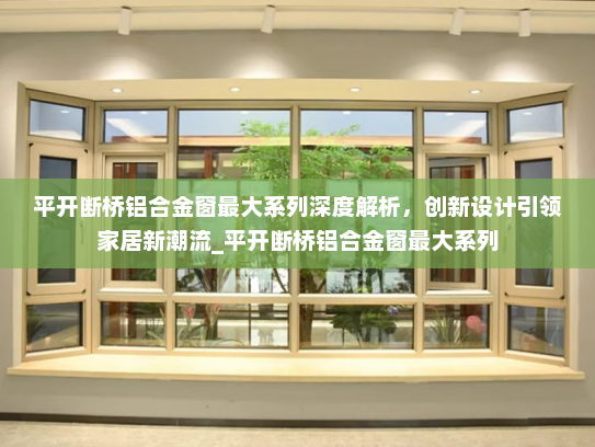 平开断桥铝合金窗最大系列深度解析，创新设计引领家居新潮流_平开断桥铝合金窗最大系列
