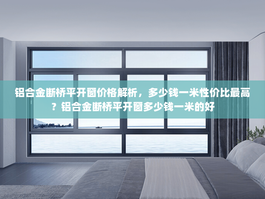 铝合金断桥平开窗价格解析，多少钱一米性价比最高？铝合金断桥平开窗多少钱一米的好