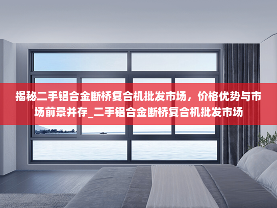 揭秘二手铝合金断桥复合机批发市场，价格优势与市场前景并存_二手铝合金断桥复合机批发市场